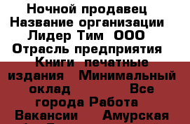 Ночной продавец › Название организации ­ Лидер Тим, ООО › Отрасль предприятия ­ Книги, печатные издания › Минимальный оклад ­ 25 300 - Все города Работа » Вакансии   . Амурская обл.,Благовещенский р-н